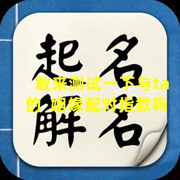 敢来测试一下与ta的  姻缘配对指数吗